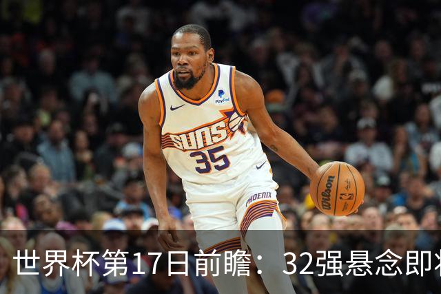 世界杯第17日前瞻：32强悬念即将全部揭晓 39岁超巨争创神迹