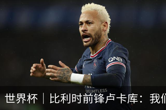 世界杯｜比利时前锋卢卡库：我们不想现在回家