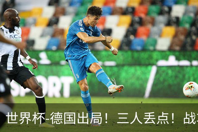 世界杯-德国出局！三人丢点！战车点球战总分4-5巴拉圭止步32强