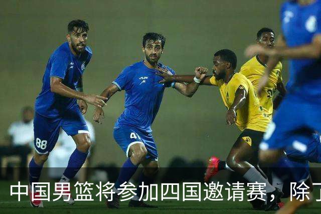 中国男篮将参加四国邀请赛，除了两支欧洲队，还要对决非洲强队