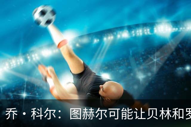 乔·科尔：图赫尔可能让贝林和罗杰斯同时出场，或让后者踢10号位