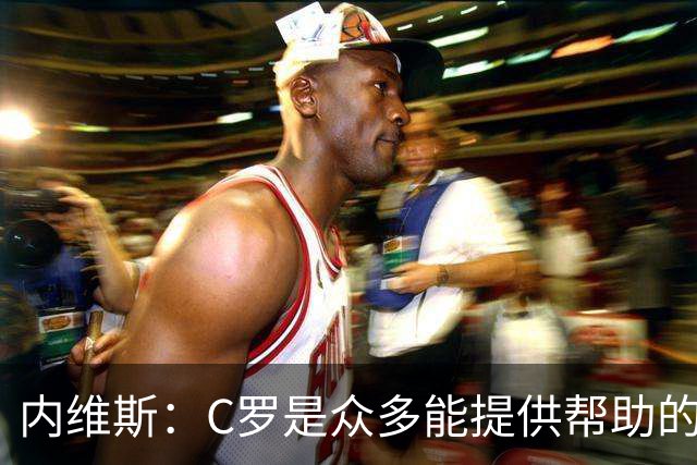 内维斯：C罗是众多能提供帮助的人之一，没什么不同，他踢得很好