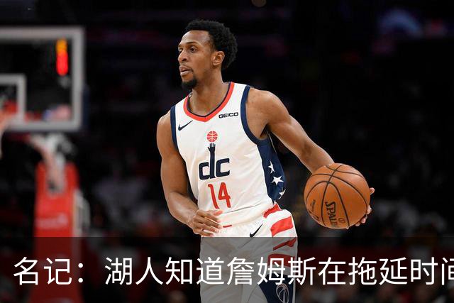 名记：湖人知道詹姆斯在拖延时间 湖人急需他做决定以便后续引援