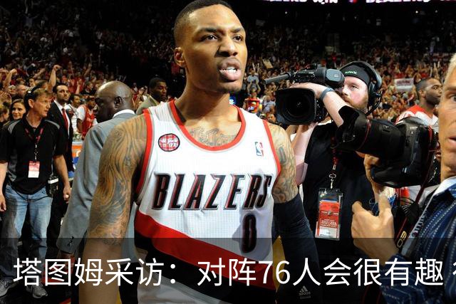 塔图姆采访：对阵76人会很有趣 很激动人心的