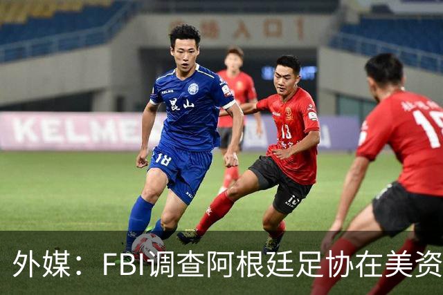 外媒：FBI调查阿根廷足协在美资金 或涉及洗钱与银行欺诈