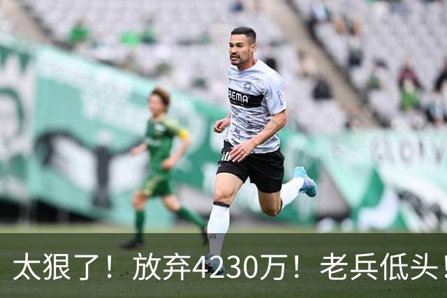 太狠了！放弃4230万！老兵低头！自降身价吗？