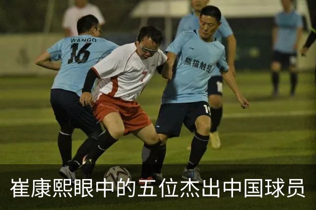 崔康熙眼中的五位杰出中国球员