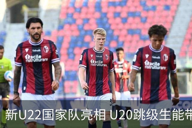 新U22国家队亮相 U20跳级生能带来什么变化？