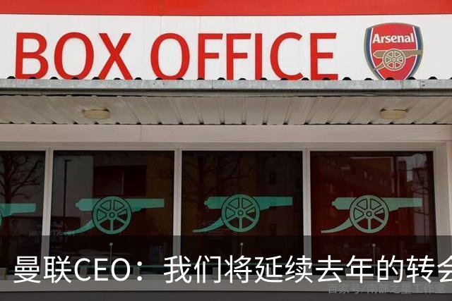 曼联CEO：我们将延续去年的转会策略，买对球队未来正确的人