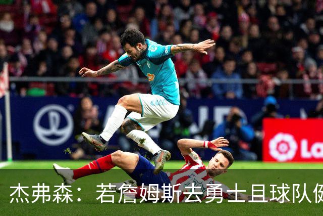 杰弗森：若詹姆斯去勇士且球队健康打完常规赛 那他们将大有可为