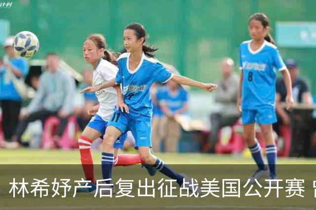 林希妤产后复出征战美国公开赛 曾莉棋大满贯初体验
