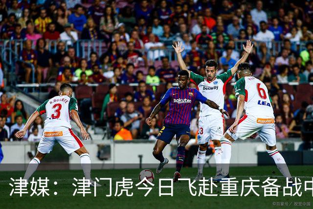 津媒：津门虎今日飞赴重庆备战中超 巴顿透露世界杯只能看上午场