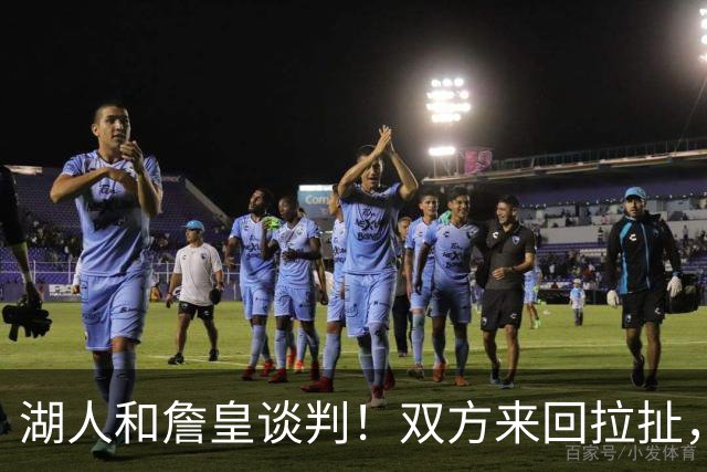 湖人和詹皇谈判！双方来回拉扯，有意14+10顶级中锋，曾要价小里