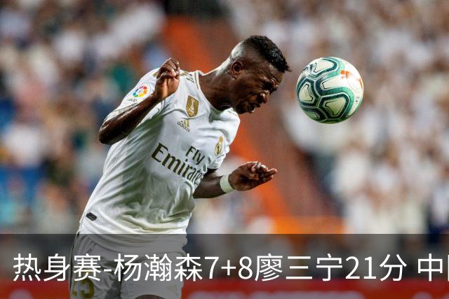 热身赛-杨瀚森7+8廖三宁21分 中国男篮力擒荷兰