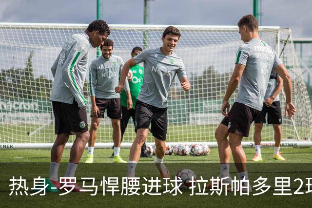 热身-罗马悍腰进球 拉斯帕多里2球 意大利3-2客胜