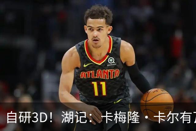 自研3D！湖记：卡梅隆·卡尔有瓦塞尔或者缩小版墨菲的感觉