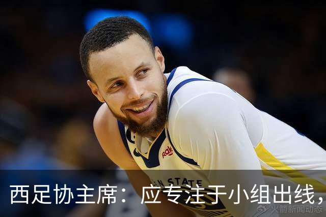 西足协主席：应专注于小组出线，西班牙确实是热门但得脚踏实地