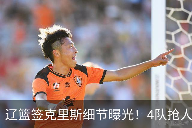 辽篮签克里斯细节曝光！4队抢人他选辽宁，9月初归队 名记担心1事