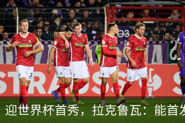 迎世界杯首秀，拉克鲁瓦：能首发并高唱《马赛曲》，感觉非常美妙