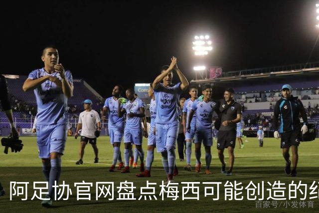 阿足协官网盘点梅西可能创造的纪录：阿根廷最年长世界杯进球者等