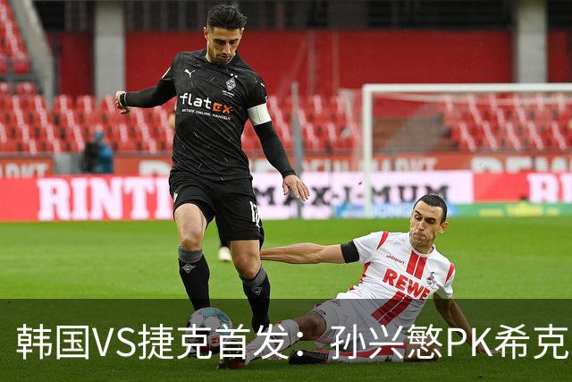 韩国VS捷克首发：孙兴慜PK希克 李刚仁绍切克登场
