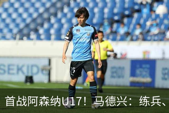 首战阿森纳U17！马德兴：练兵、全面考察新面孔是国少最重要目的