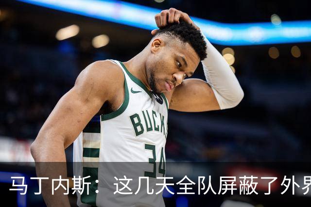 马丁内斯：这几天全队屏蔽了外界干扰，更衣室里的气氛也更加团结