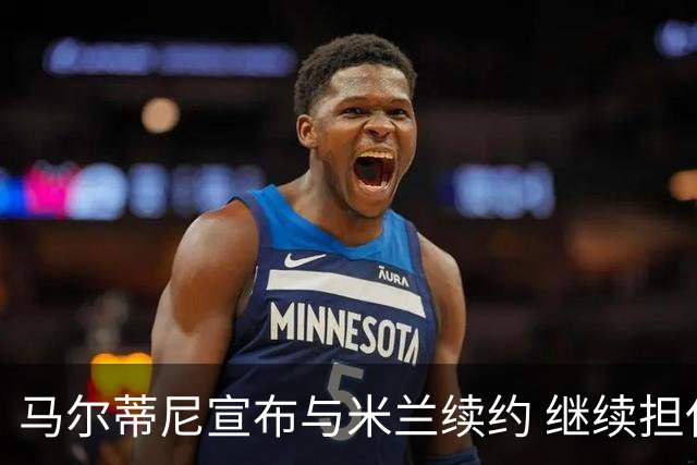 马尔蒂尼宣布与米兰续约 继续担任俱乐部技术总监