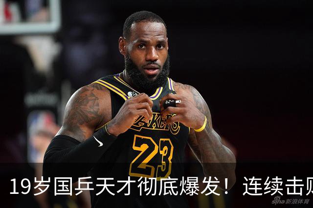 19岁国乒天才彻底爆发！连续击败世界名将，张本智和都看傻了