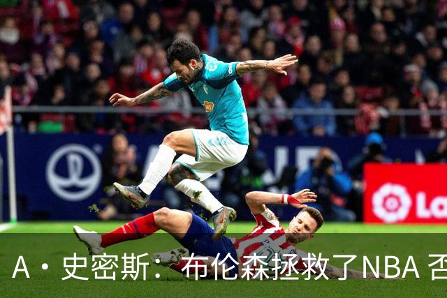 A·史密斯：布伦森拯救了NBA 否则所有人都在想怎么击败文班亚马
