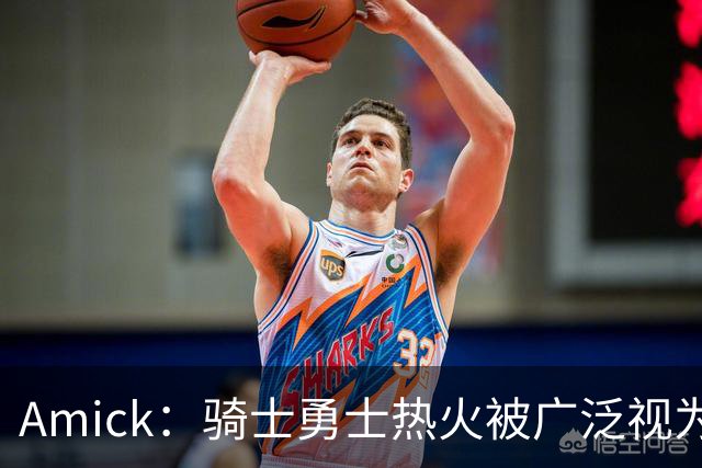 Amick：骑士勇士热火被广泛视为老詹下家前三热门 要密切关注骑士
