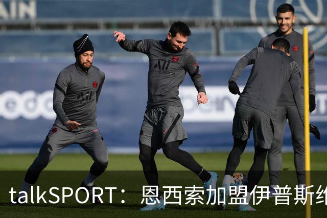 talkSPORT：恩西索加盟伊普斯维奇在即